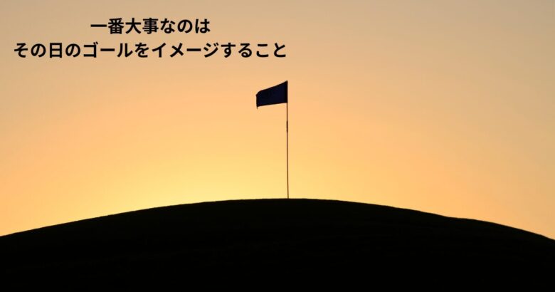 一番大事なのは その日のゴールをイメージすること